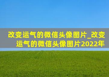 改变运气的微信头像图片_改变运气的微信头像图片2022年