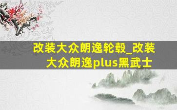 改装大众朗逸轮毂_改装大众朗逸plus黑武士