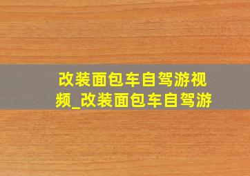 改装面包车自驾游视频_改装面包车自驾游