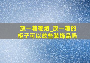 放一箱鞭炮_放一箱的柜子可以放些装饰品吗