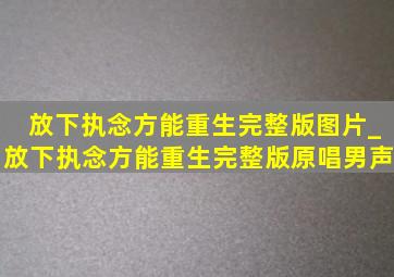 放下执念方能重生完整版图片_放下执念方能重生完整版原唱男声