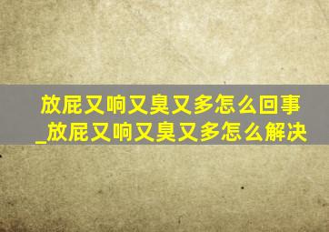 放屁又响又臭又多怎么回事_放屁又响又臭又多怎么解决