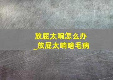 放屁太响怎么办_放屁太响啥毛病