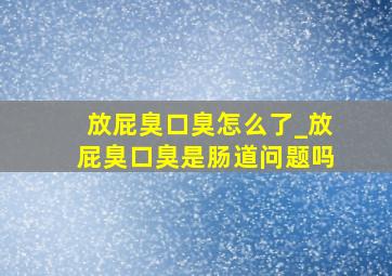 放屁臭口臭怎么了_放屁臭口臭是肠道问题吗