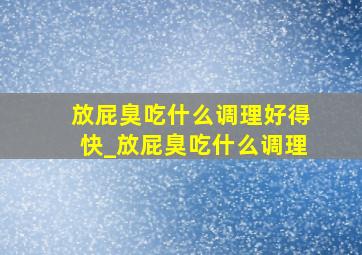 放屁臭吃什么调理好得快_放屁臭吃什么调理