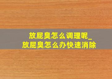 放屁臭怎么调理呢_放屁臭怎么办快速消除