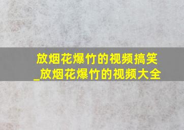 放烟花爆竹的视频搞笑_放烟花爆竹的视频大全