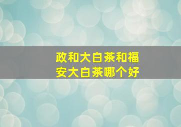 政和大白茶和福安大白茶哪个好