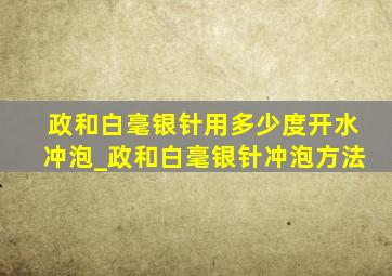 政和白毫银针用多少度开水冲泡_政和白毫银针冲泡方法