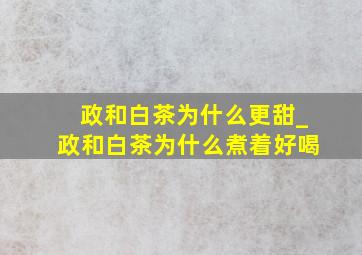 政和白茶为什么更甜_政和白茶为什么煮着好喝