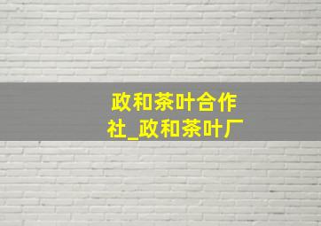 政和茶叶合作社_政和茶叶厂