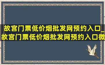 故宫门票(低价烟批发网)预约入口_故宫门票(低价烟批发网)预约入口微信