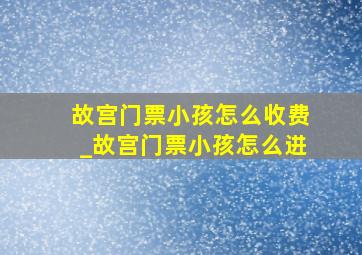 故宫门票小孩怎么收费_故宫门票小孩怎么进