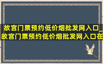 故宫门票预约(低价烟批发网)入口_故宫门票预约(低价烟批发网)入口在哪