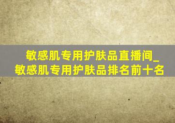 敏感肌专用护肤品直播间_敏感肌专用护肤品排名前十名