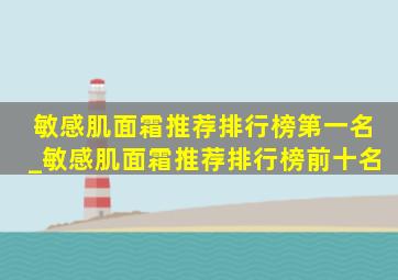 敏感肌面霜推荐排行榜第一名_敏感肌面霜推荐排行榜前十名