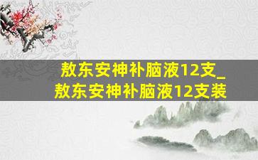 敖东安神补脑液12支_敖东安神补脑液12支装