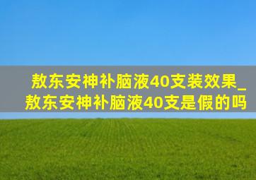 敖东安神补脑液40支装效果_敖东安神补脑液40支是假的吗