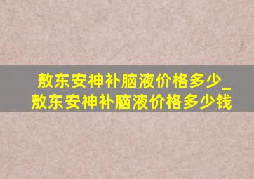 敖东安神补脑液价格多少_敖东安神补脑液价格多少钱