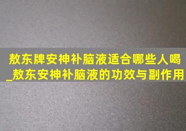 敖东牌安神补脑液适合哪些人喝_敖东安神补脑液的功效与副作用