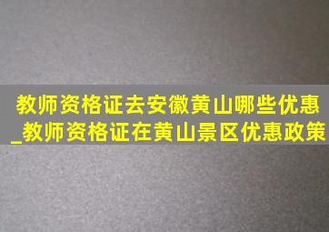 教师资格证去安徽黄山哪些优惠_教师资格证在黄山景区优惠政策