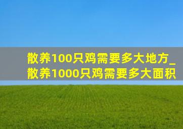 散养100只鸡需要多大地方_散养1000只鸡需要多大面积