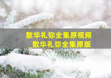 散华礼弥全集原视频_散华礼弥全集原版