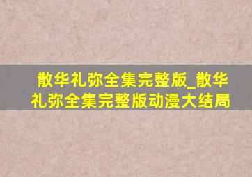 散华礼弥全集完整版_散华礼弥全集完整版动漫大结局