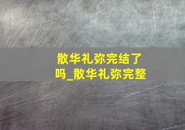 散华礼弥完结了吗_散华礼弥完整