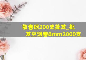 散卷烟200支批发_批发空烟卷8mm2000支