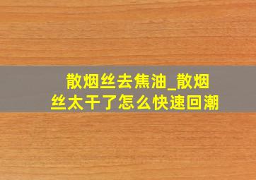 散烟丝去焦油_散烟丝太干了怎么快速回潮