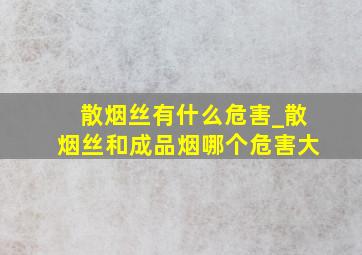 散烟丝有什么危害_散烟丝和成品烟哪个危害大