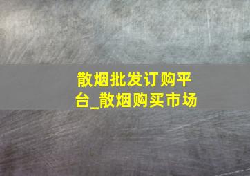 散烟批发订购平台_散烟购买市场