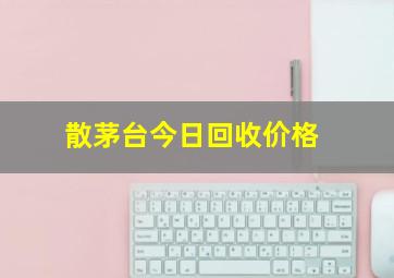 散茅台今日回收价格