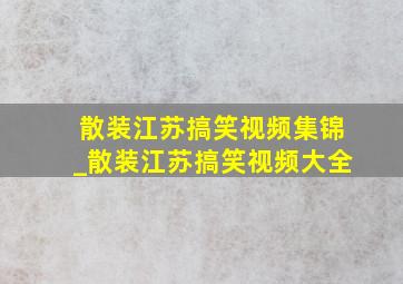 散装江苏搞笑视频集锦_散装江苏搞笑视频大全