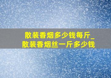 散装香烟多少钱每斤_散装香烟丝一斤多少钱