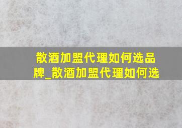 散酒加盟代理如何选品牌_散酒加盟代理如何选