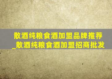 散酒纯粮食酒加盟品牌推荐_散酒纯粮食酒加盟招商批发