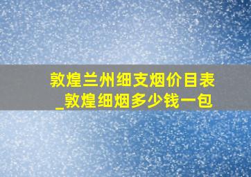 敦煌兰州细支烟价目表_敦煌细烟多少钱一包