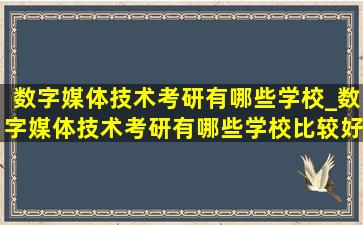 数字媒体技术考研有哪些学校_数字媒体技术考研有哪些学校比较好