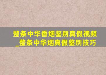 整条中华香烟鉴别真假视频_整条中华烟真假鉴别技巧