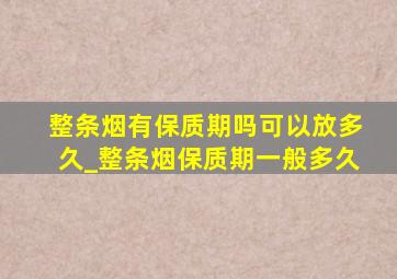 整条烟有保质期吗可以放多久_整条烟保质期一般多久