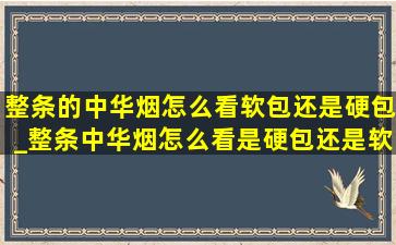 整条的中华烟怎么看软包还是硬包_整条中华烟怎么看是硬包还是软包