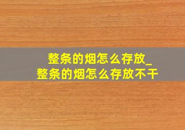 整条的烟怎么存放_整条的烟怎么存放不干