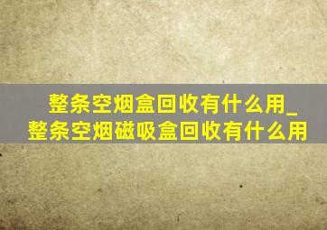 整条空烟盒回收有什么用_整条空烟磁吸盒回收有什么用