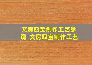 文房四宝制作工艺参观_文房四宝制作工艺