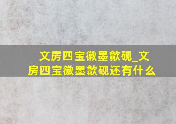 文房四宝徽墨歙砚_文房四宝徽墨歙砚还有什么