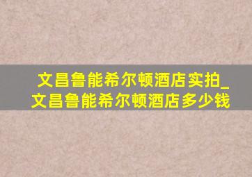 文昌鲁能希尔顿酒店实拍_文昌鲁能希尔顿酒店多少钱