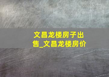 文昌龙楼房子出售_文昌龙楼房价