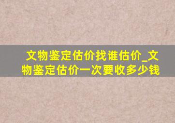 文物鉴定估价找谁估价_文物鉴定估价一次要收多少钱